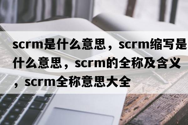 scrm是什么意思，scrm縮寫是什么意思，scrm的全稱及含義，scrm全稱意思大全