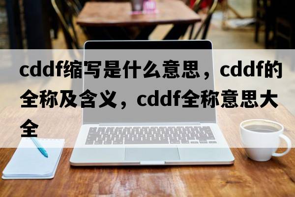 cddf縮寫是什么意思，cddf的全稱及含義，cddf全稱意思大全