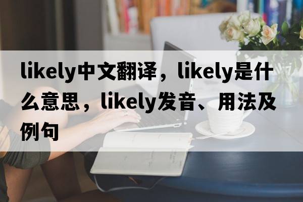likely中文翻譯，likely是什么意思，likely發(fā)音、用法及例句