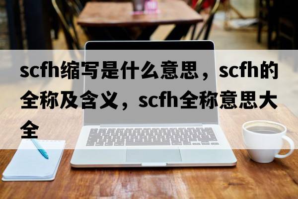 scfh縮寫是什么意思，scfh的全稱及含義，scfh全稱意思大全