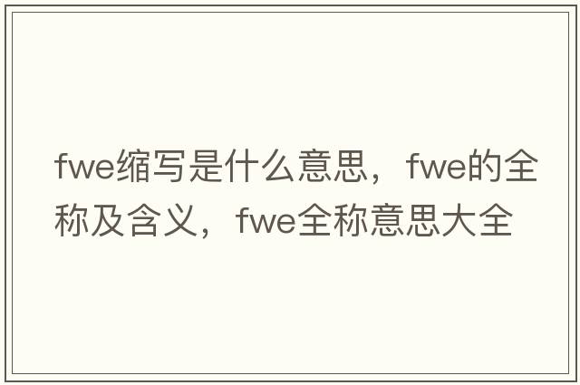 fwe縮寫(xiě)是什么意思，fwe的全稱及含義，fwe全稱意思大全