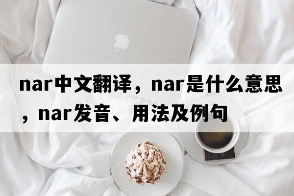 nar中文翻譯，nar是什么意思，nar發(fā)音、用法及例句