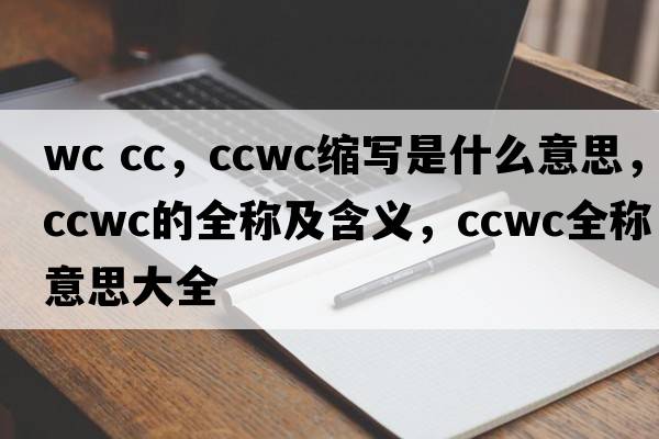 wc cc，ccwc縮寫是什么意思，ccwc的全稱及含義，ccwc全稱意思大全