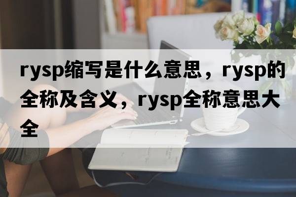 rysp縮寫是什么意思，rysp的全稱及含義，rysp全稱意思大全