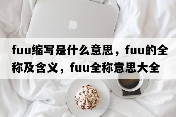 fuu縮寫是什么意思，fuu的全稱及含義，fuu全稱意思大全