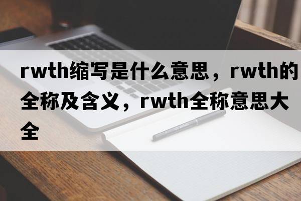 rwth縮寫是什么意思，rwth的全稱及含義，rwth全稱意思大全