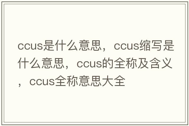 ccus是什么意思，ccus縮寫是什么意思，ccus的全稱及含義，ccus全稱意思大全