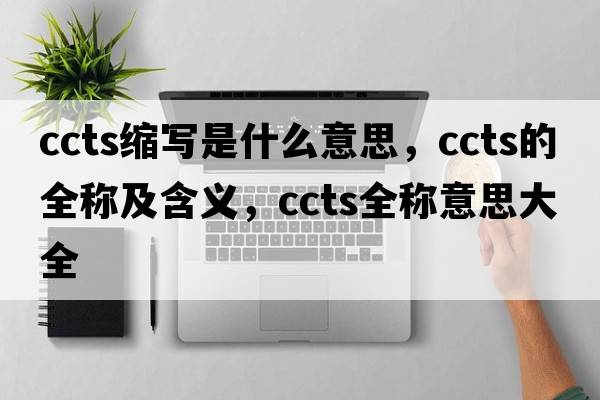 ccts縮寫是什么意思，ccts的全稱及含義，ccts全稱意思大全