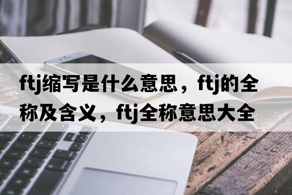 ftj縮寫是什么意思，ftj的全稱及含義，ftj全稱意思大全