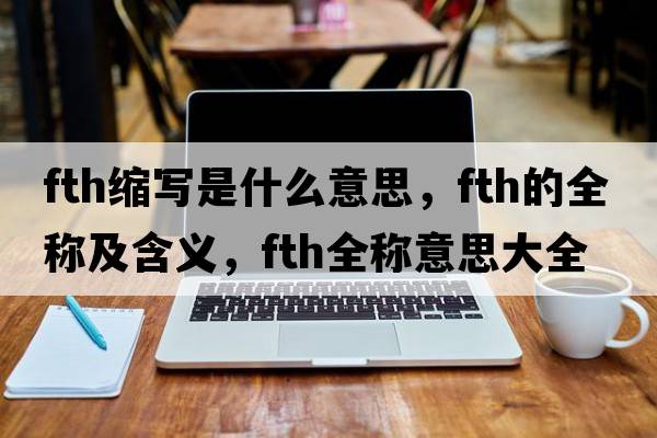fth縮寫是什么意思，fth的全稱及含義，fth全稱意思大全