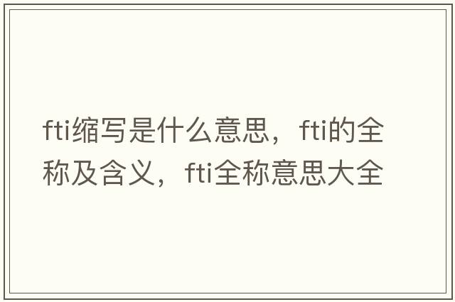 fti縮寫是什么意思，fti的全稱及含義，fti全稱意思大全