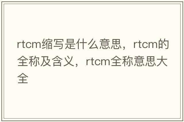 rtcm縮寫是什么意思，rtcm的全稱及含義，rtcm全稱意思大全