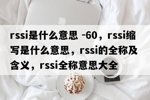 rssi是什么意思 -60，rssi縮寫是什么意思，rssi的全稱及含義，rssi全稱意思大全