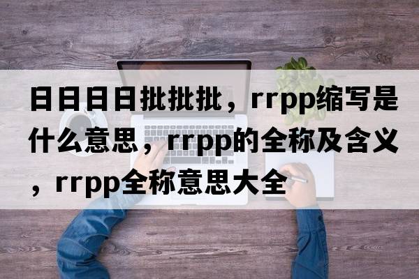 日日日日批批批，rrpp縮寫(xiě)是什么意思，rrpp的全稱(chēng)及含義，rrpp全稱(chēng)意思大全