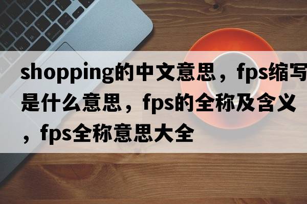 shopping的中文意思，fps縮寫是什么意思，fps的全稱及含義，fps全稱意思大全