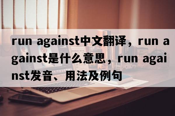 run against中文翻譯，run against是什么意思，run against發(fā)音、用法及例句