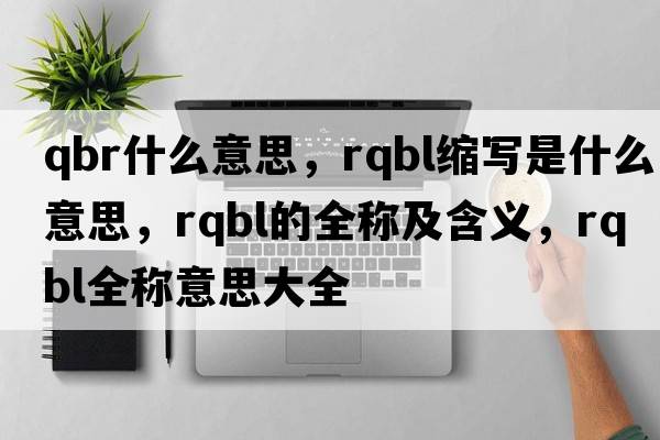 qbr什么意思，rqbl縮寫是什么意思，rqbl的全稱及含義，rqbl全稱意思大全