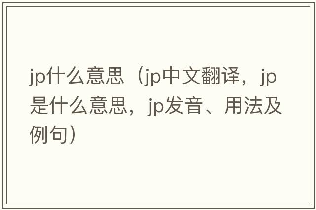 jp什么意思（jp中文翻譯，jp是什么意思，jp發(fā)音、用法及例句）