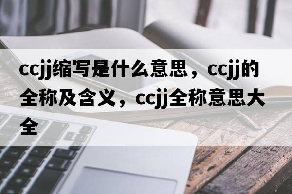 ccjj縮寫是什么意思，ccjj的全稱及含義，ccjj全稱意思大全