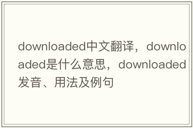 downloaded中文翻譯，downloaded是什么意思，downloaded發(fā)音、用法及例句