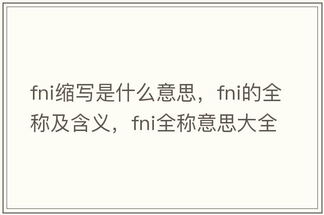 fni縮寫(xiě)是什么意思，fni的全稱及含義，fni全稱意思大全