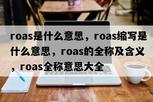 roas是什么意思，roas縮寫是什么意思，roas的全稱及含義，roas全稱意思大全