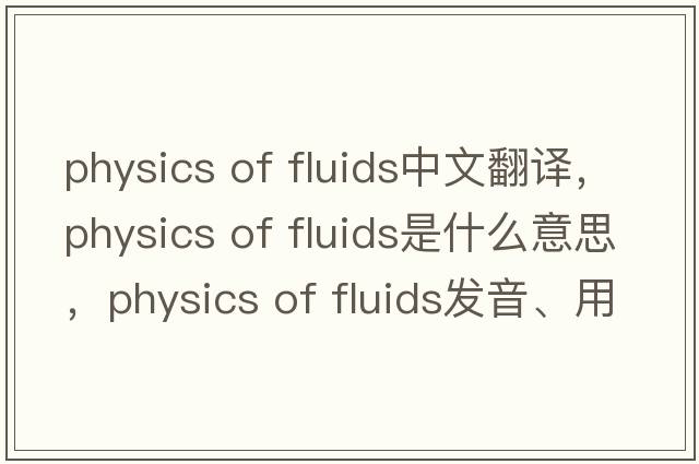 physics of fluids中文翻譯，physics of fluids是什么意思，physics of fluids發(fā)音、用法及例句