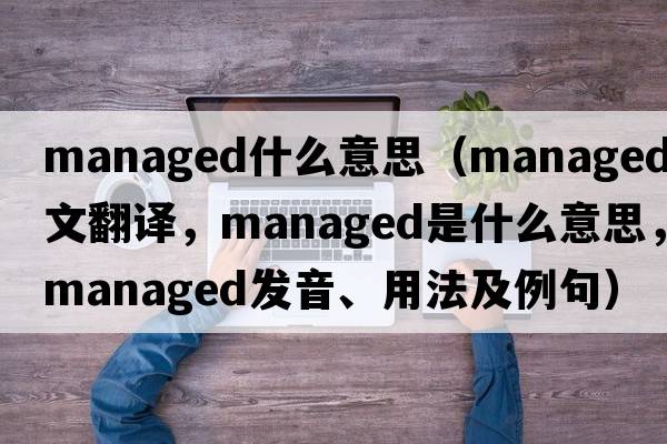 managed什么意思（managed中文翻譯，managed是什么意思，managed發(fā)音、用法及例句）