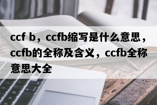 ccf b，ccfb縮寫(xiě)是什么意思，ccfb的全稱(chēng)及含義，ccfb全稱(chēng)意思大全
