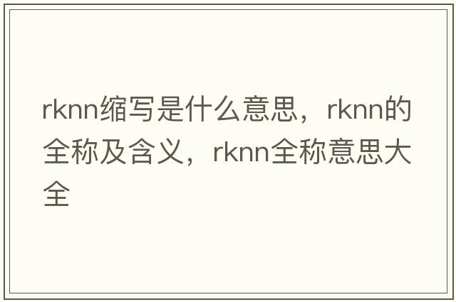 rknn縮寫是什么意思，rknn的全稱及含義，rknn全稱意思大全