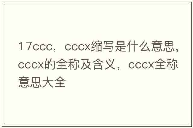 17ccc，cccx縮寫是什么意思，cccx的全稱及含義，cccx全稱意思大全