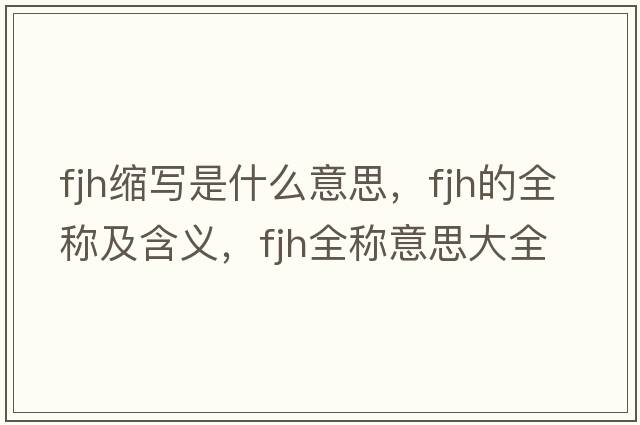 fjh縮寫是什么意思，fjh的全稱及含義，fjh全稱意思大全