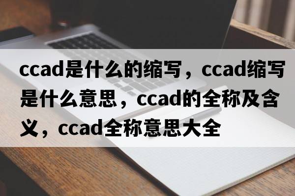 ccad是什么的縮寫(xiě)，ccad縮寫(xiě)是什么意思，ccad的全稱及含義，ccad全稱意思大全