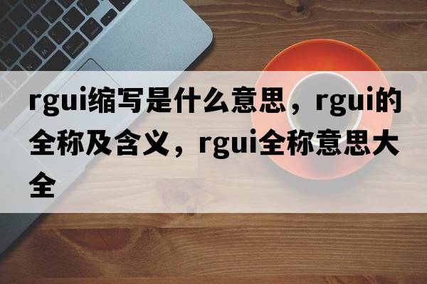 rgui縮寫是什么意思，rgui的全稱及含義，rgui全稱意思大全