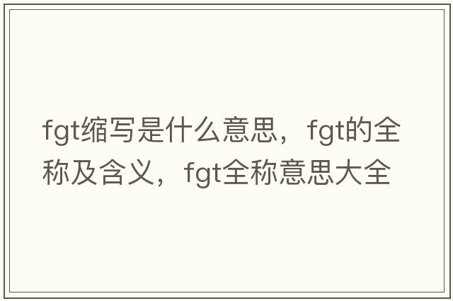 fgt縮寫是什么意思，fgt的全稱及含義，fgt全稱意思大全