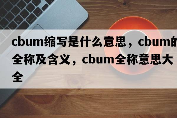 cbum縮寫(xiě)是什么意思，cbum的全稱(chēng)及含義，cbum全稱(chēng)意思大全