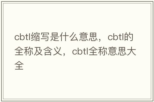cbtl縮寫是什么意思，cbtl的全稱及含義，cbtl全稱意思大全