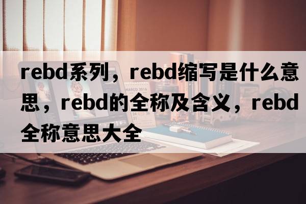 rebd系列，rebd縮寫(xiě)是什么意思，rebd的全稱及含義，rebd全稱意思大全
