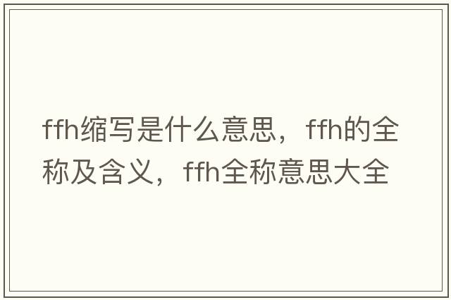 ffh縮寫是什么意思，ffh的全稱及含義，ffh全稱意思大全