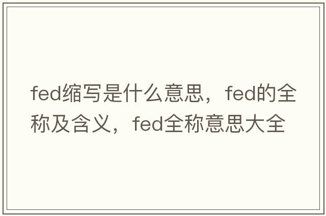 fed縮寫是什么意思，fed的全稱及含義，fed全稱意思大全