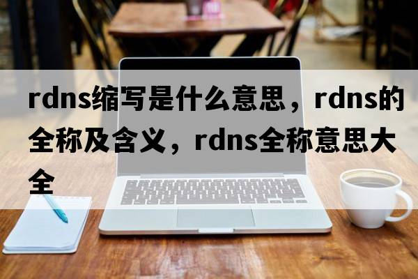 rdns縮寫是什么意思，rdns的全稱及含義，rdns全稱意思大全