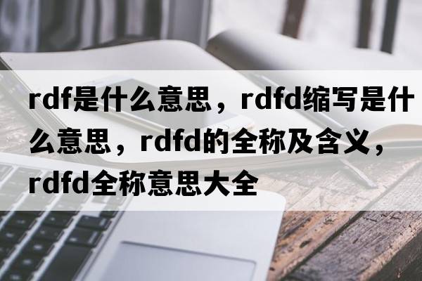 rdf是什么意思，rdfd縮寫是什么意思，rdfd的全稱及含義，rdfd全稱意思大全