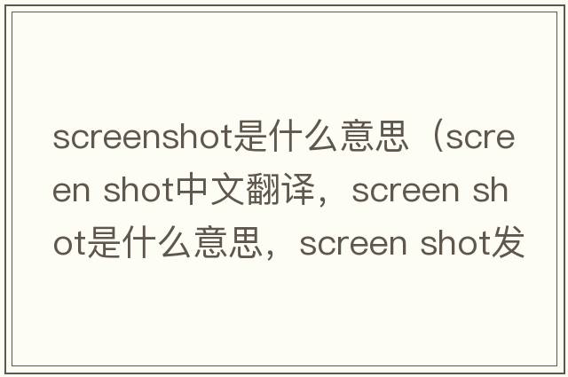screenshot是什么意思（screen shot中文翻譯，screen shot是什么意思，screen shot發(fā)音、用法及例句）