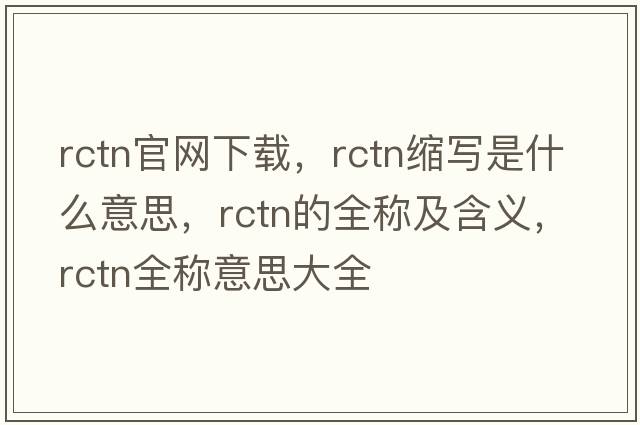 rctn官網(wǎng)下載，rctn縮寫是什么意思，rctn的全稱及含義，rctn全稱意思大全