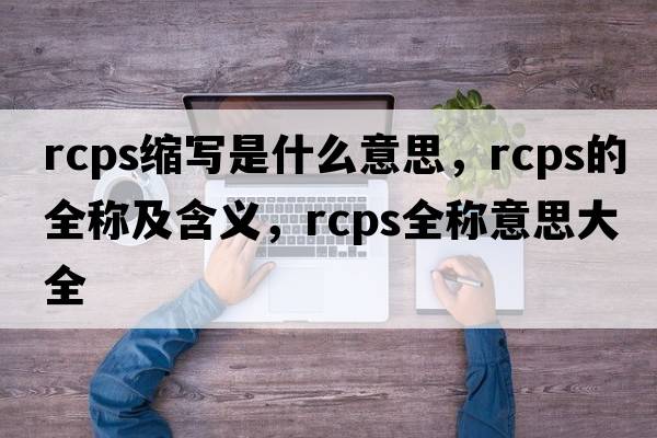 rcps縮寫是什么意思，rcps的全稱及含義，rcps全稱意思大全
