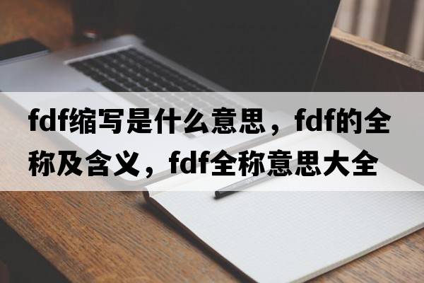 fdf縮寫是什么意思，fdf的全稱及含義，fdf全稱意思大全