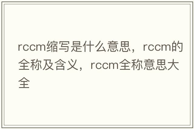 rccm縮寫是什么意思，rccm的全稱及含義，rccm全稱意思大全