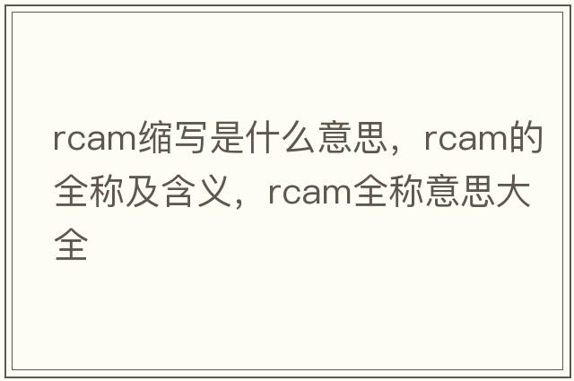 rcam縮寫是什么意思，rcam的全稱及含義，rcam全稱意思大全