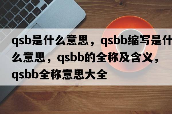 qsb是什么意思，qsbb縮寫是什么意思，qsbb的全稱及含義，qsbb全稱意思大全