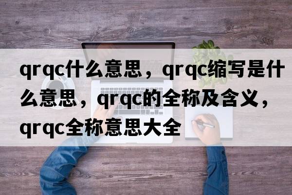 qrqc什么意思，qrqc縮寫是什么意思，qrqc的全稱及含義，qrqc全稱意思大全